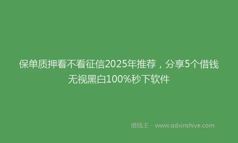 保单质押看不看征信2025年推荐，分享5个借钱无视黑白100%秒下软件
