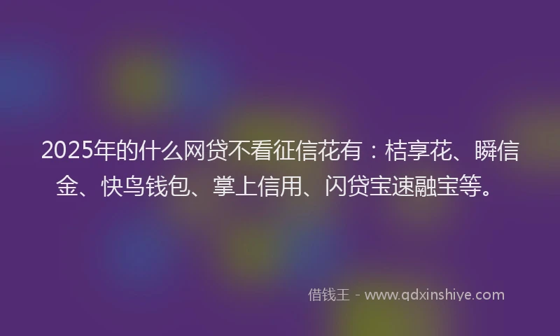 2025年的什么网贷不看征信花有：桔享花、瞬信金、快鸟钱包、掌上信用、闪贷宝速融宝等。