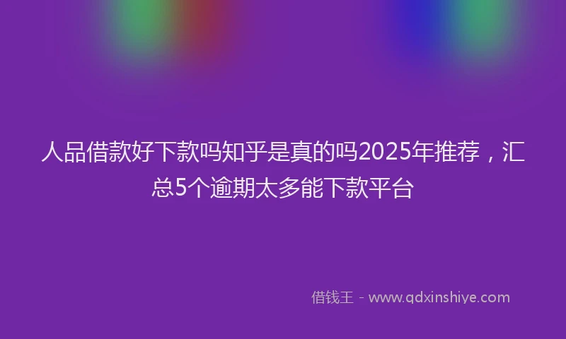 人品借款好下款吗知乎是真的吗2025年推荐，汇总5个逾期太多能下款平台