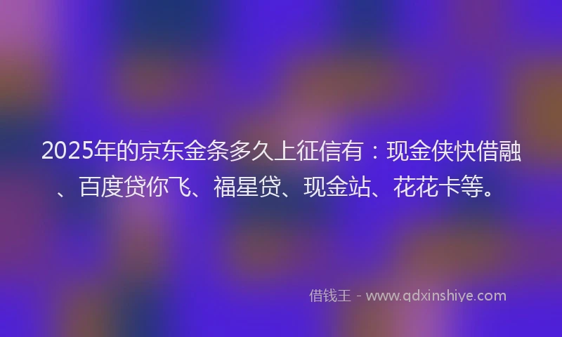 2025年的京东金条多久上征信有:现金侠快借融、百度贷你飞、福星贷、现金站、花花卡等。