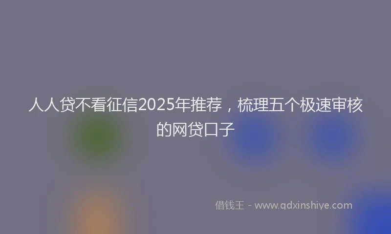 人人贷不看征信2025年推荐，梳理五个极速审核的网贷口子