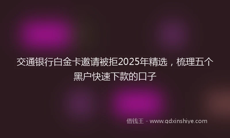 交通银行白金卡邀请被拒2025年精选,梳理五个黑户快速下款的口子