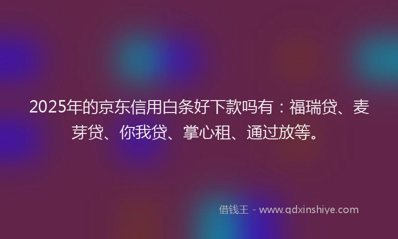 2025年的京东信用白条好下款吗有：福瑞贷、麦芽贷、你我贷、掌心租、通过放等。