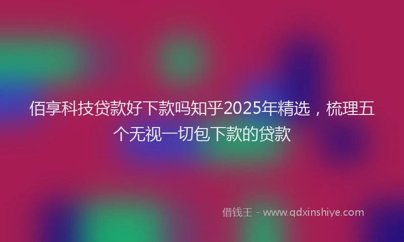佰享科技贷款好下款吗知乎2025年精选，梳理五个无视一切包下款的贷款
