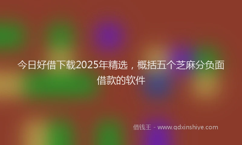今日好借下载2025年精选，概括五个芝麻分负面借款的软件