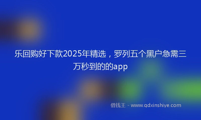 乐回购好下款2025年精选，罗列五个黑户急需三万秒到的的app