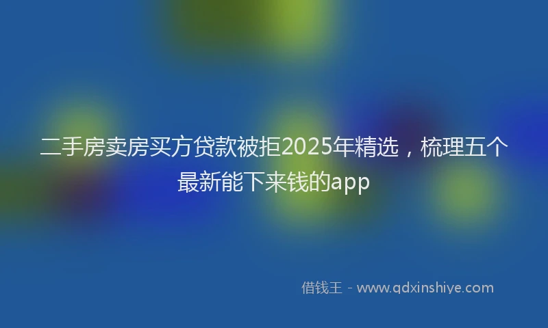 二手房卖房买方贷款被拒2025年精选，梳理五个最新能下来钱的app