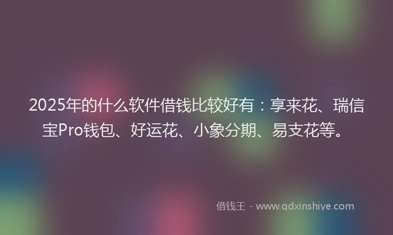 2025年的什么软件借钱比较好有：享来花、瑞信宝Pro钱包、好运花、小象分期、易支花等。