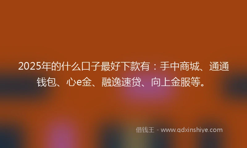 2025年的什么口子最好下款有：手中商城、通通钱包、心e金、融逸速贷、向上金服等。