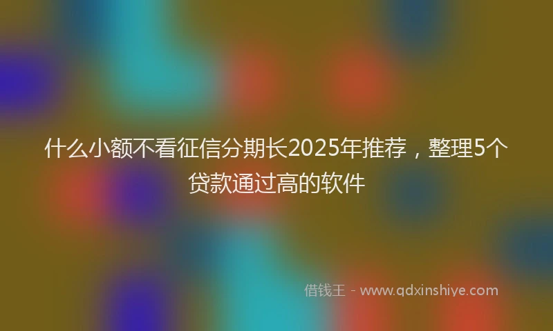 什么小额不看征信分期长2025年推荐，整理5个贷款通过高的软件