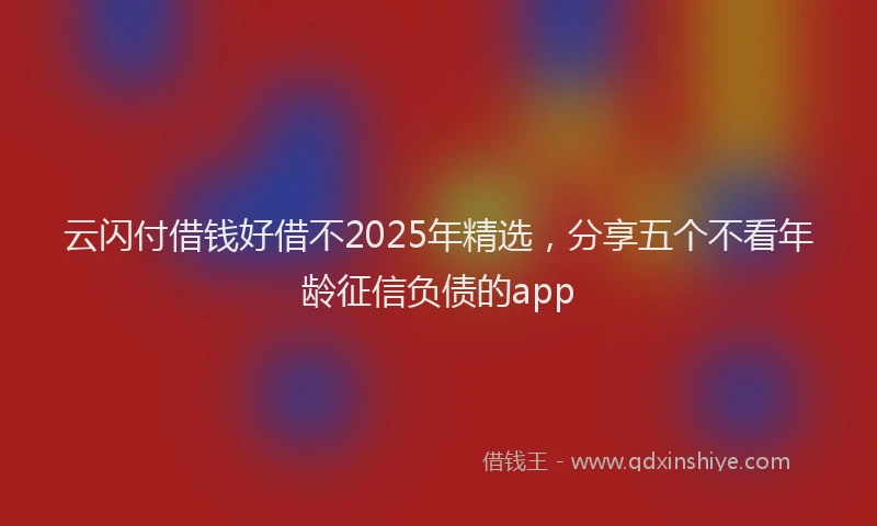 云闪付借钱好借不2025年精选，分享五个不看年龄征信负债的app