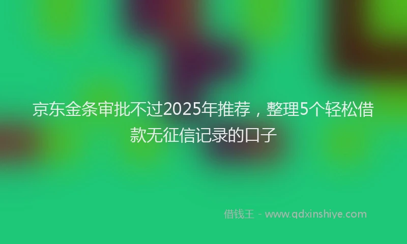 京东金条审批不过2025年推荐，整理5个轻松借款无征信记录的口子