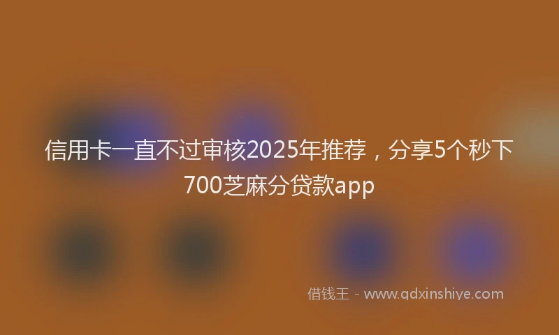 信用卡一直不过审核2025年推荐，分享5个秒下700芝麻分贷款app