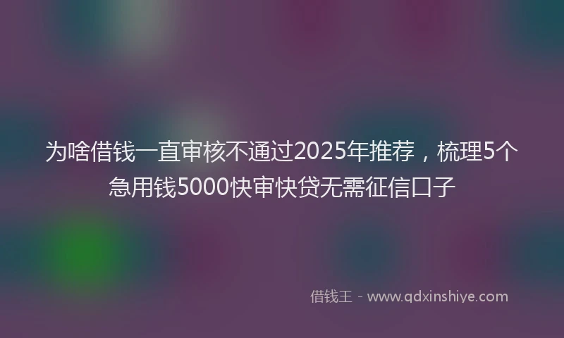 为啥借钱一直审核不通过2025年推荐，梳理5个急用钱5000快审快贷无需征信口子