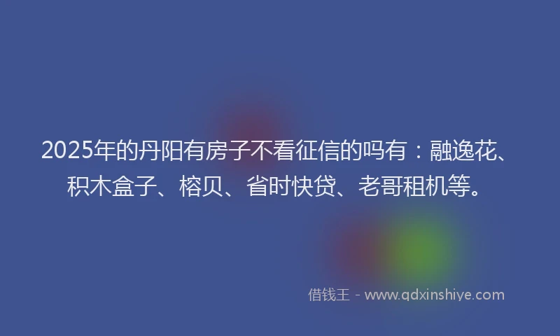 2025年的丹阳有房子不看征信的吗有：融逸花、积木盒子、榕贝、省时快贷、老哥租机等。