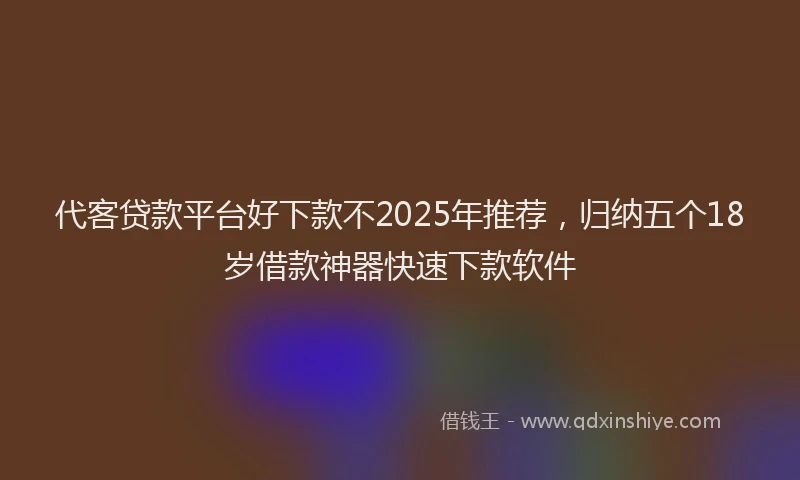 代客贷款平台好下款不2025年推荐，归纳五个18岁借款神器快速下款软件