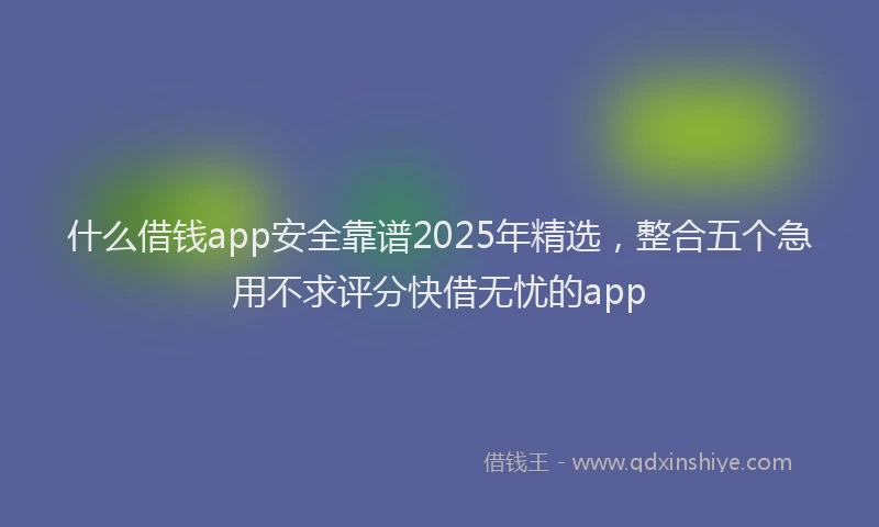 什么借钱app安全靠谱2025年精选，整合五个急用不求评分快借无忧的app