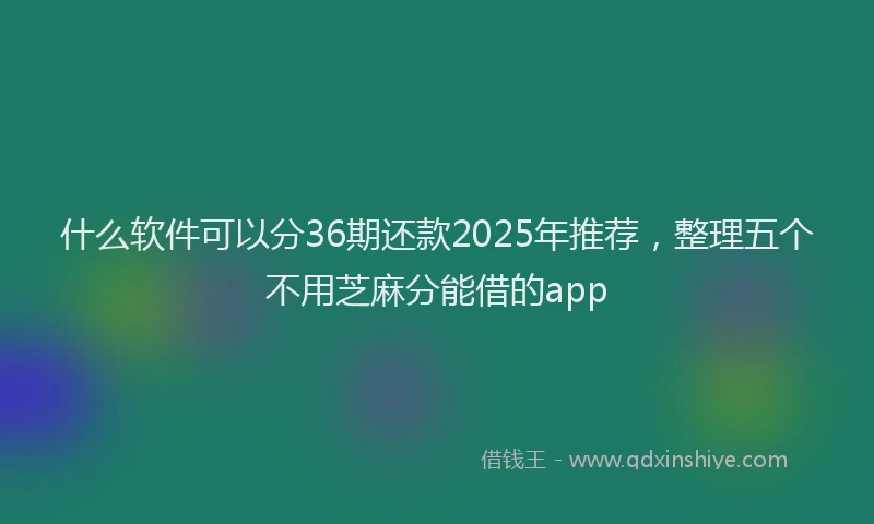 什么软件可以分36期还款2025年推荐，整理五个不用芝麻分能借的app