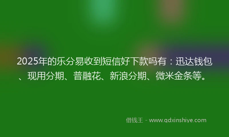 2025年的乐分易收到短信好下款吗有:迅达钱包、现用分期、普融花、新浪分期、微米金条等。