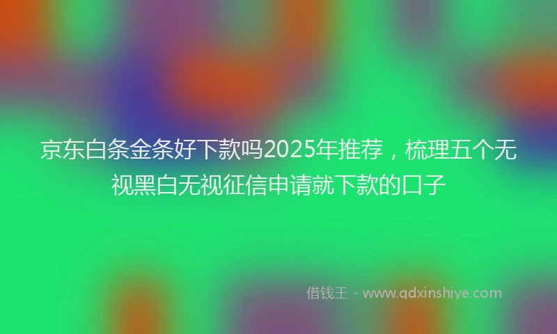 京东白条金条好下款吗2025年推荐，梳理五个无视黑白无视征信申请就下款的口子
