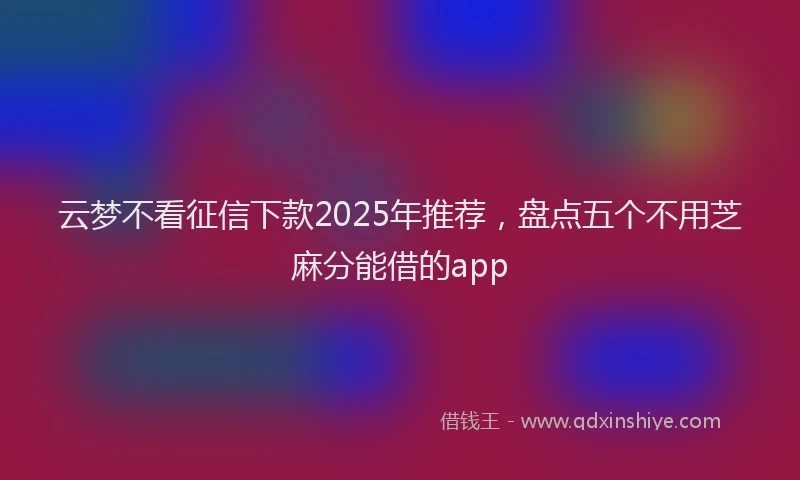 云梦不看征信下款2025年推荐，盘点五个不用芝麻分能借的app