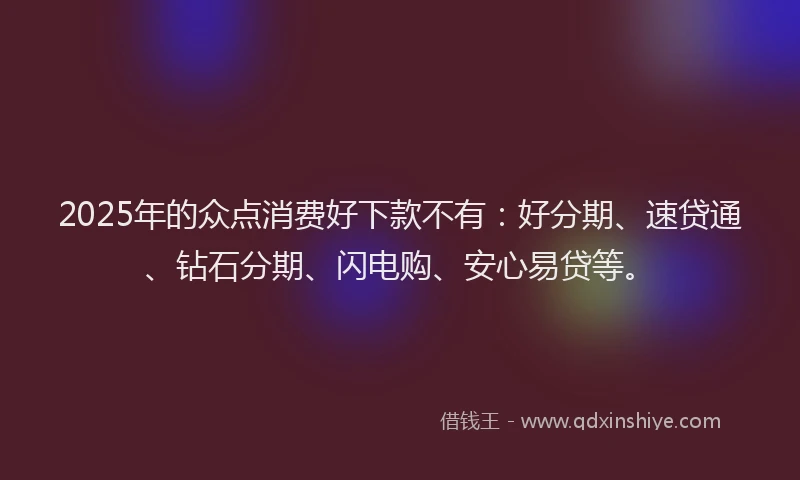2025年的众点消费好下款不有:好分期、速贷通、钻石分期、闪电购、安心易贷等。