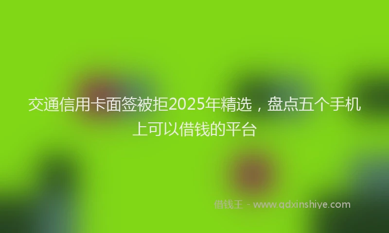 交通信用卡面签被拒2025年精选，盘点五个手机上可以借钱的平台