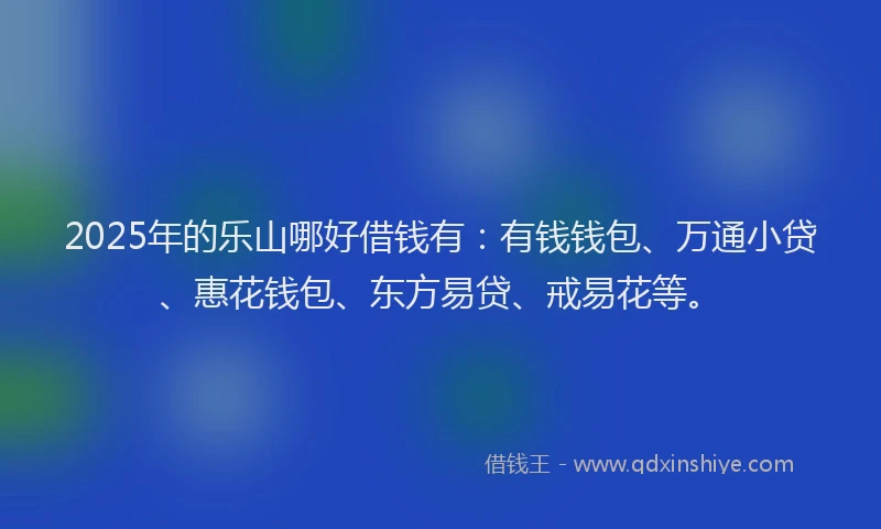 2025年的乐山哪好借钱有：有钱钱包、万通小贷、惠花钱包、东方易贷、戒易花等。
