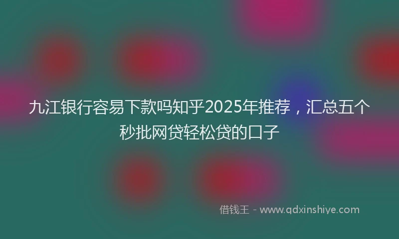 九江银行容易下款吗知乎2025年推荐,汇总五个秒批网贷轻松贷的口子