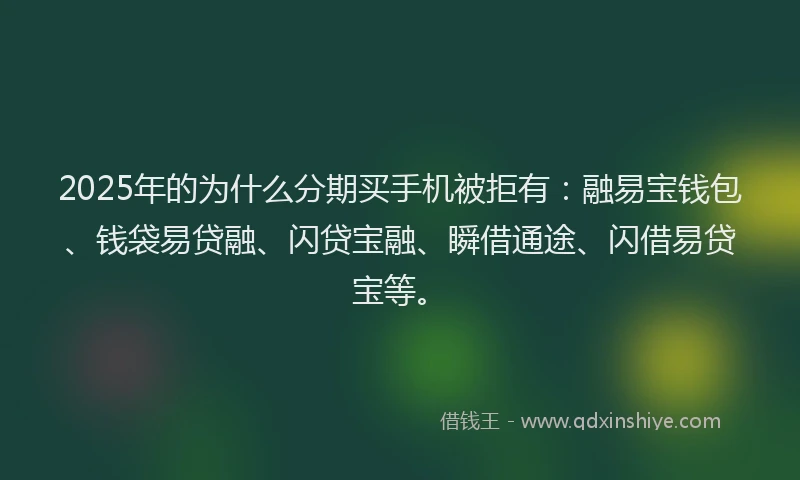 2025年的为什么分期买手机被拒有：融易宝钱包、钱袋易贷融、闪贷宝融、瞬借通途、闪借易贷宝等。