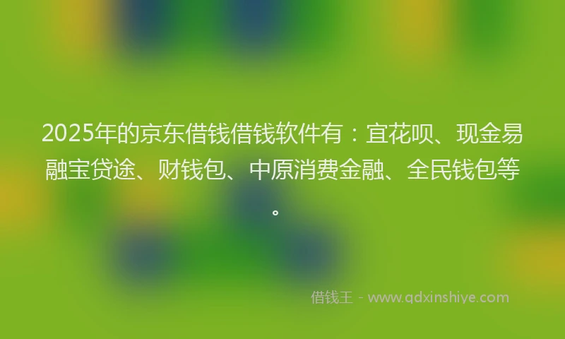 2025年的京东借钱借钱软件有：宜花呗、现金易融宝贷途、财钱包、中原消费金融、全民钱包等。