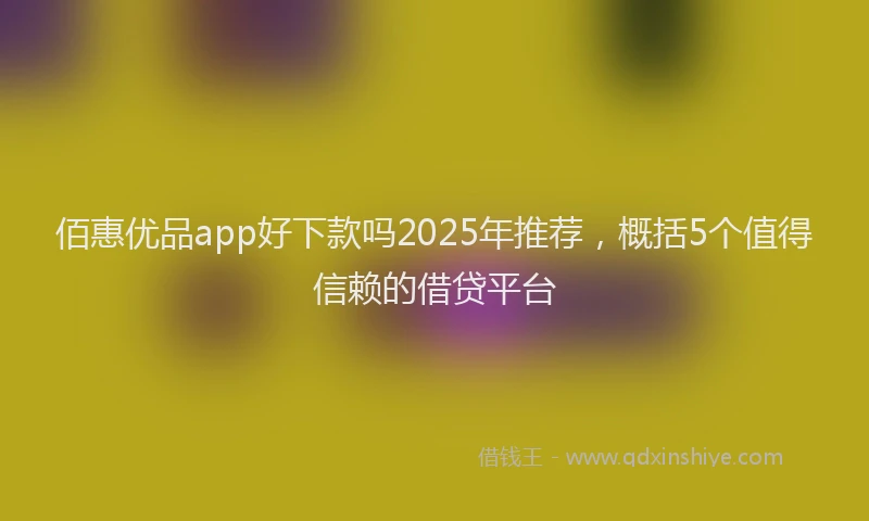 佰惠优品app好下款吗2025年推荐,概括5个值得信赖的借贷平台