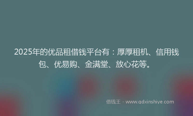 2025年的优品租借钱平台有:厚厚租机、信用钱包、优易购、金满堂、放心花等。
