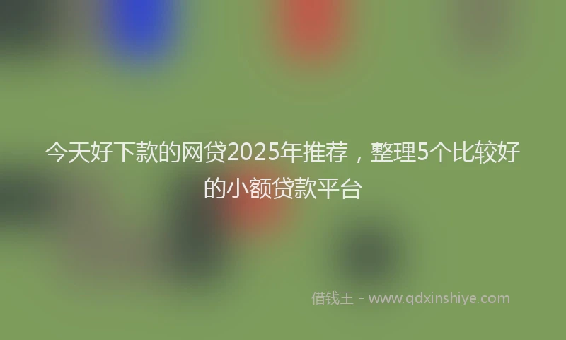 今天好下款的网贷2025年推荐，整理5个比较好的小额贷款平台