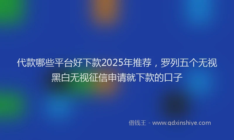 代款哪些平台好下款2025年推荐，罗列五个无视黑白无视征信申请就下款的口子