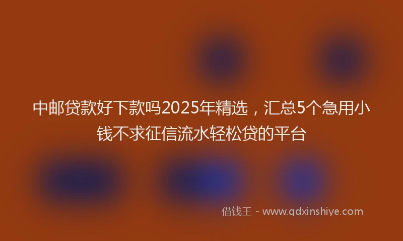 中邮贷款好下款吗2025年精选，汇总5个急用小钱不求征信流水轻松贷的平台