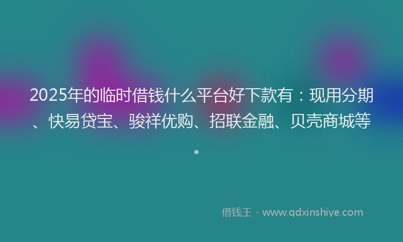 2025年的临时借钱什么平台好下款有：现用分期、快易贷宝、骏祥优购、招联金融、贝壳商城等。