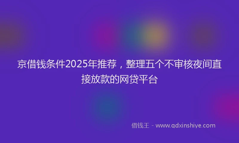 京借钱条件2025年推荐，整理五个不审核夜间直接放款的网贷平台