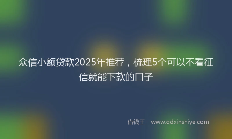 众信小额贷款2025年推荐，梳理5个可以不看征信就能下款的口子