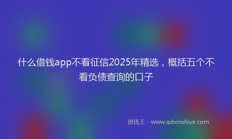 什么借钱app不看征信2025年精选，概括五个不看负债查询的口子