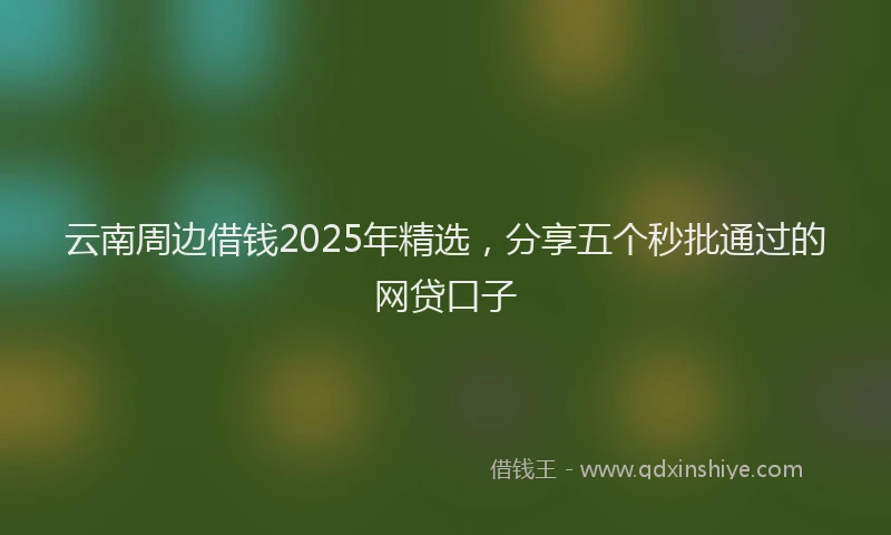 云南周边借钱2025年精选,分享五个秒批通过的网贷口子