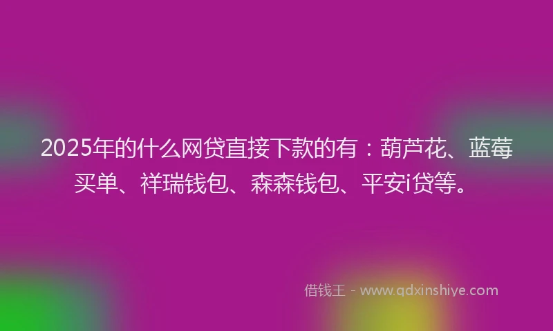 2025年的什么网贷直接下款的有：葫芦花、蓝莓买单、祥瑞钱包、森森钱包、平安i贷等。