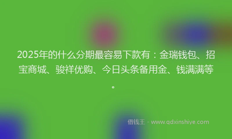 2025年的什么分期最容易下款有：金瑞钱包、招宝商城、骏祥优购、今日头条备用金、钱满满等。