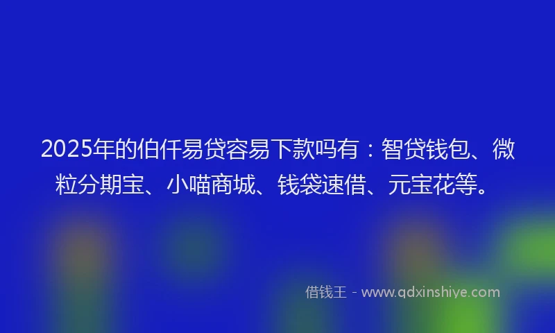 2025年的伯仟易贷容易下款吗有：智贷钱包、微粒分期宝、小喵商城、钱袋速借、元宝花等。