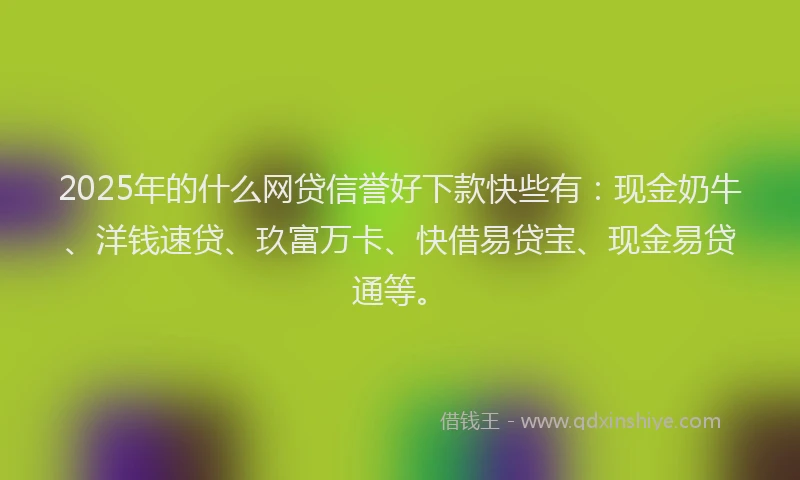 2025年的什么网贷信誉好下款快些有：现金奶牛、洋钱速贷、玖富万卡、快借易贷宝、现金易贷通等。