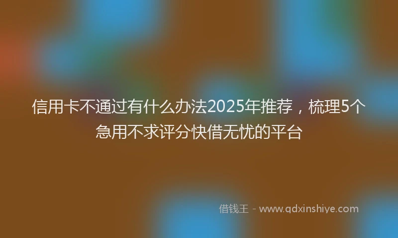 信用卡不通过有什么办法2025年推荐，梳理5个急用不求评分快借无忧的平台