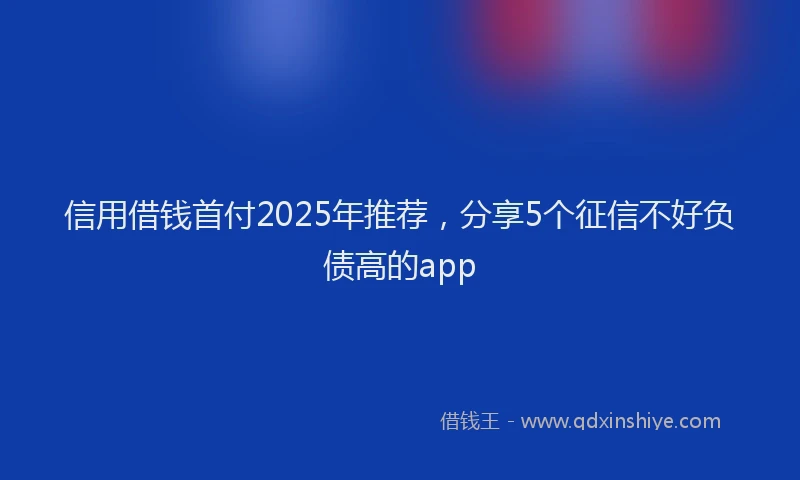 信用借钱首付2025年推荐，分享5个征信不好负债高的app