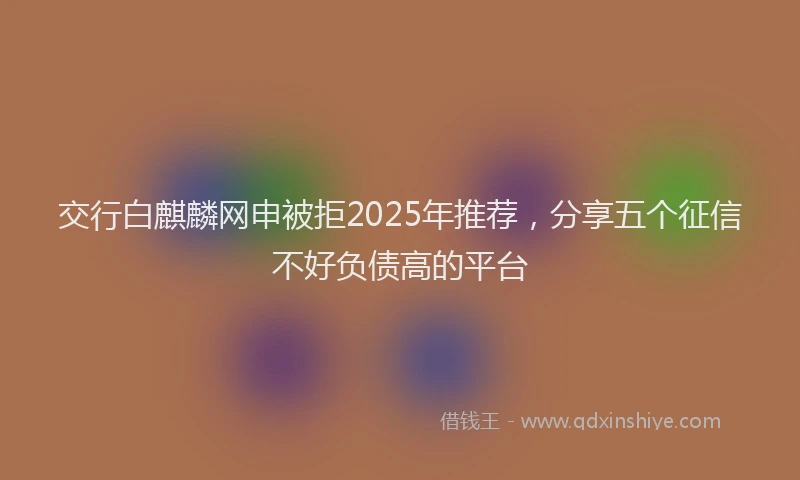 交行白麒麟网申被拒2025年推荐，分享五个征信不好负债高的平台