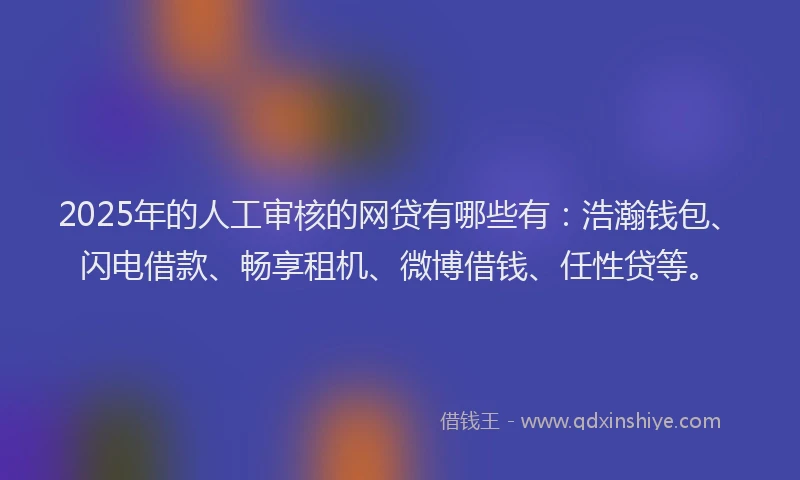 2025年的人工审核的网贷有哪些有:浩瀚钱包、闪电借款、畅享租机、微博借钱、任性贷等。