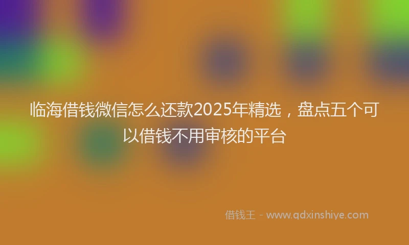 临海借钱微信怎么还款2025年精选，盘点五个可以借钱不用审核的平台